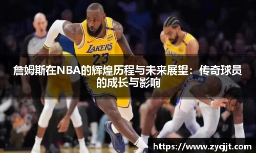 詹姆斯在NBA的辉煌历程与未来展望：传奇球员的成长与影响
