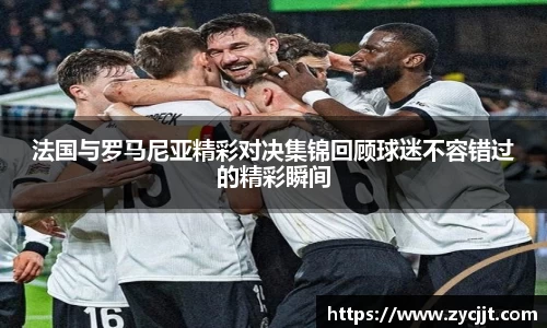 法国与罗马尼亚精彩对决集锦回顾球迷不容错过的精彩瞬间