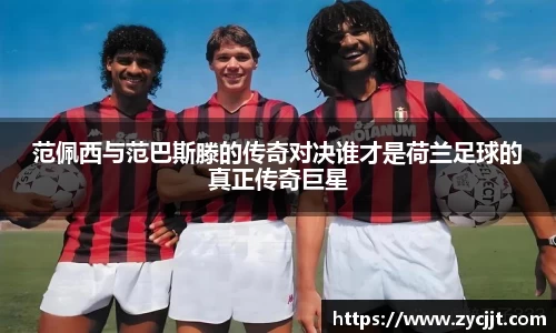 范佩西与范巴斯滕的传奇对决谁才是荷兰足球的真正传奇巨星